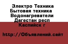 Электро-Техника Бытовая техника - Водонагреватели. Дагестан респ.,Каспийск г.